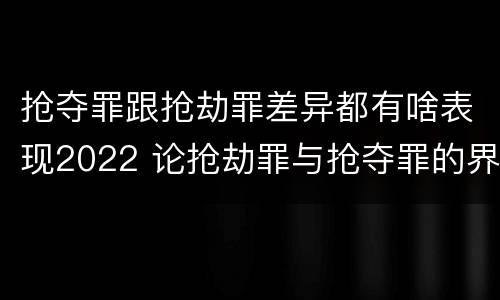 抢夺罪跟抢劫罪差异都有啥表现2022 论抢劫罪与抢夺罪的界限