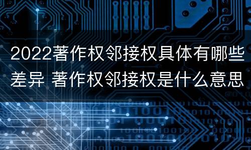 2022著作权邻接权具体有哪些差异 著作权邻接权是什么意思