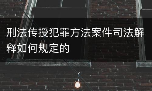 刑法传授犯罪方法案件司法解释如何规定的