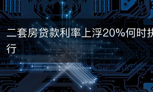 二套房贷款利率上浮20%何时执行