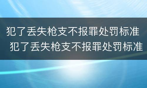 犯了丢失枪支不报罪处罚标准 犯了丢失枪支不报罪处罚标准是多少