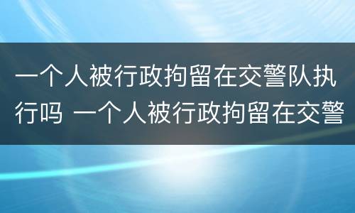 一个人被行政拘留在交警队执行吗 一个人被行政拘留在交警队执行吗怎么处理