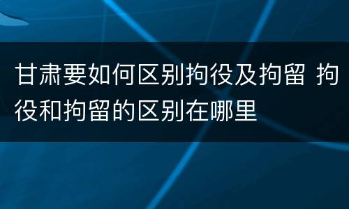 甘肃要如何区别拘役及拘留 拘役和拘留的区别在哪里