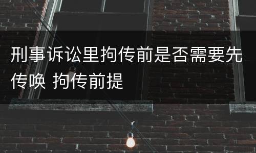 刑事诉讼里拘传前是否需要先传唤 拘传前提