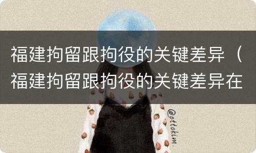 福建拘留跟拘役的关键差异（福建拘留跟拘役的关键差异在哪）