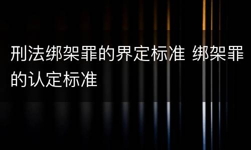 刑法绑架罪的界定标准 绑架罪的认定标准
