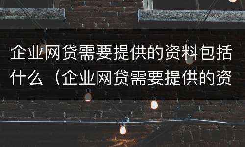 企业网贷需要提供的资料包括什么（企业网贷需要提供的资料包括什么内容）