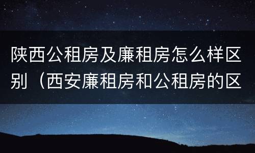 陕西公租房及廉租房怎么样区别（西安廉租房和公租房的区别到底是什么?）