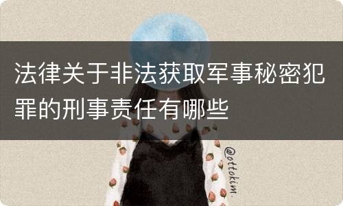 法律关于非法获取军事秘密犯罪的刑事责任有哪些