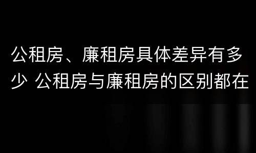 公租房、廉租房具体差异有多少 公租房与廉租房的区别都在此,别再搞错了!