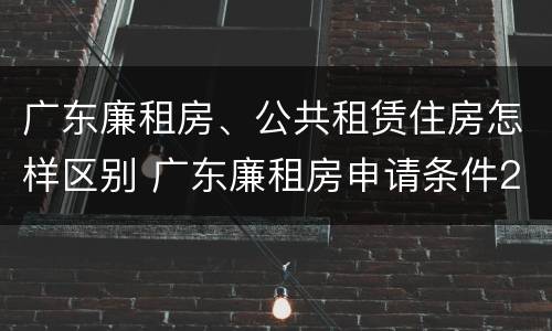 广东廉租房、公共租赁住房怎样区别 广东廉租房申请条件2020