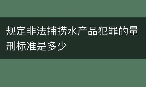规定非法捕捞水产品犯罪的量刑标准是多少