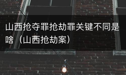 山西抢夺罪抢劫罪关键不同是啥（山西抢劫案）