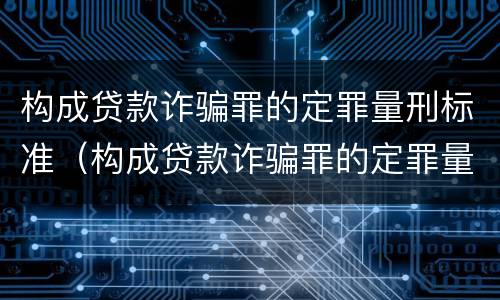 构成贷款诈骗罪的定罪量刑标准（构成贷款诈骗罪的定罪量刑标准是什么）