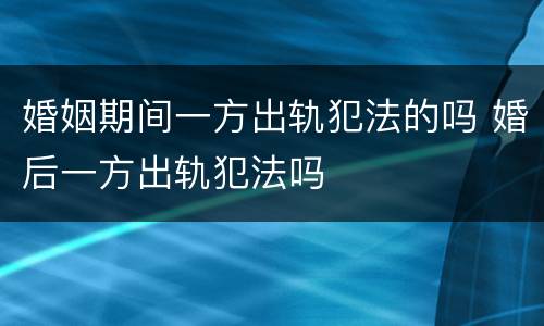 婚姻期间一方出轨犯法的吗 婚后一方出轨犯法吗