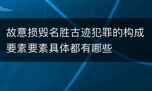 故意损毁名胜古迹犯罪的构成要素要素具体都有哪些