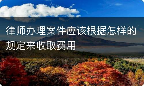 律师办理案件应该根据怎样的规定来收取费用