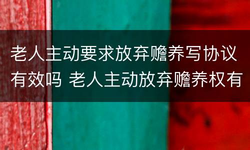 老人主动要求放弃赡养写协议有效吗 老人主动放弃赡养权有效吗