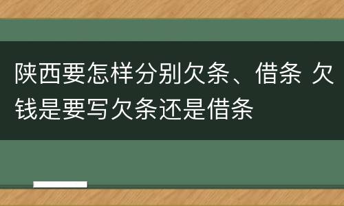 陕西要怎样分别欠条、借条 欠钱是要写欠条还是借条