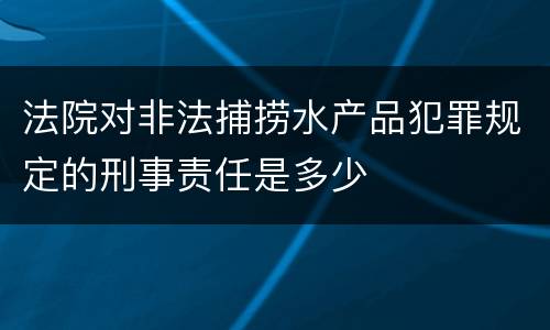 法院对非法捕捞水产品犯罪规定的刑事责任是多少