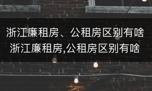 浙江廉租房、公租房区别有啥 浙江廉租房,公租房区别有啥不同