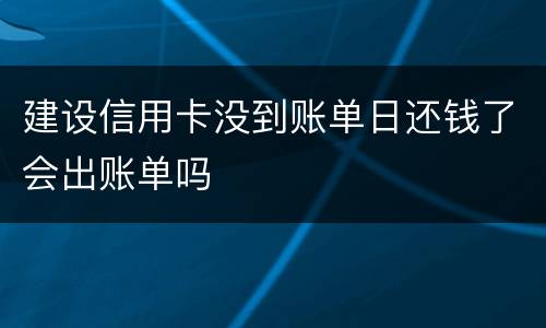 建设信用卡没到账单日还钱了会出账单吗