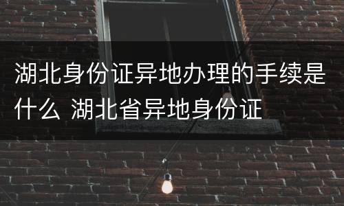 湖北身份证异地办理的手续是什么 湖北省异地身份证
