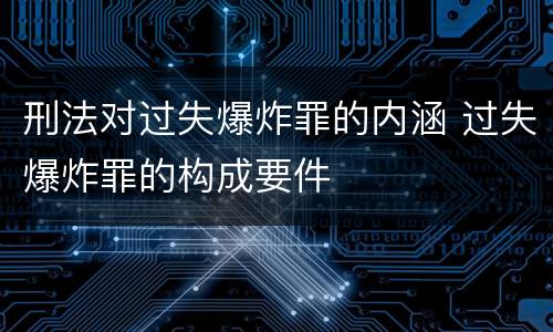 刑法对过失爆炸罪的内涵 过失爆炸罪的构成要件