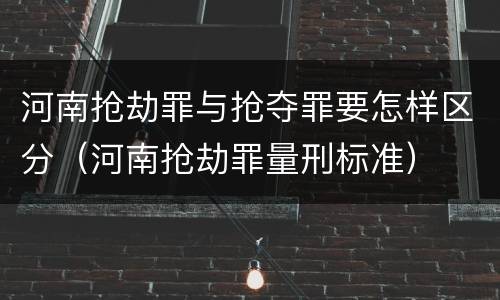 河南抢劫罪与抢夺罪要怎样区分（河南抢劫罪量刑标准）