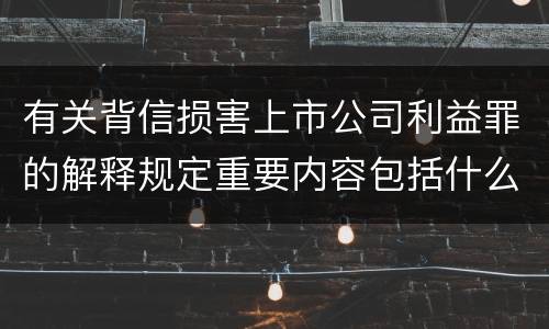 有关背信损害上市公司利益罪的解释规定重要内容包括什么