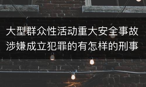大型群众性活动重大安全事故涉嫌成立犯罪的有怎样的刑事处罚