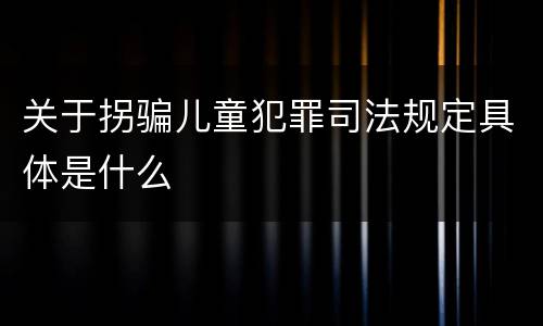 关于拐骗儿童犯罪司法规定具体是什么
