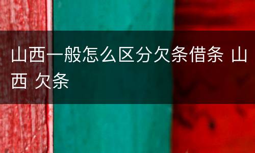 山西一般怎么区分欠条借条 山西 欠条