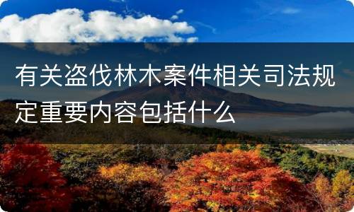 有关盗伐林木案件相关司法规定重要内容包括什么