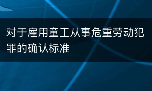 对于雇用童工从事危重劳动犯罪的确认标准