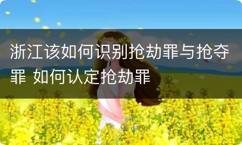 浙江该如何识别抢劫罪与抢夺罪 如何认定抢劫罪