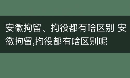 安徽拘留、拘役都有啥区别 安徽拘留,拘役都有啥区别呢