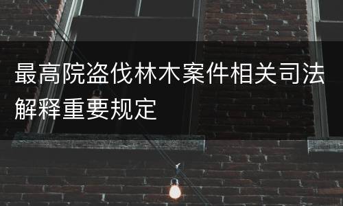 最高院盗伐林木案件相关司法解释重要规定