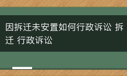 因拆迁未安置如何行政诉讼 拆迁 行政诉讼