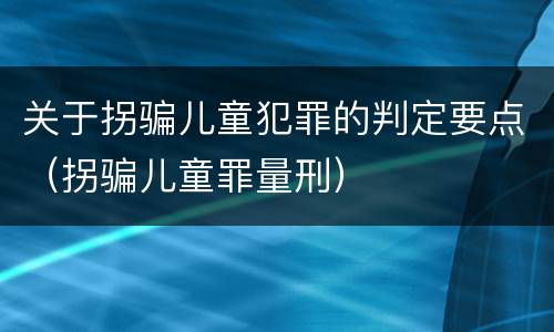 关于拐骗儿童犯罪的判定要点（拐骗儿童罪量刑）