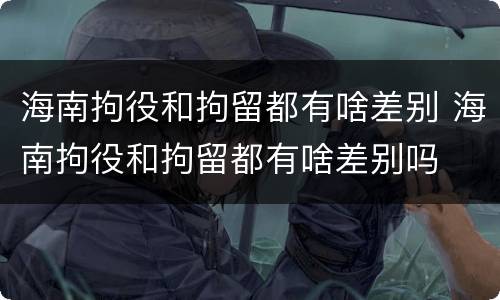 海南拘役和拘留都有啥差别 海南拘役和拘留都有啥差别吗