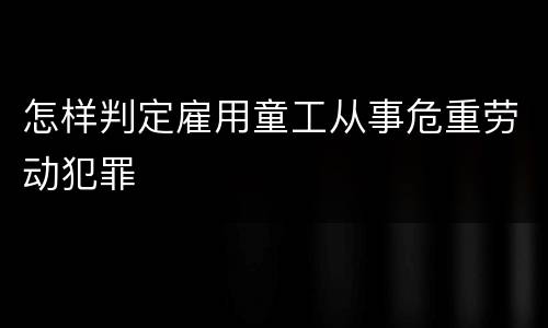 怎样判定雇用童工从事危重劳动犯罪