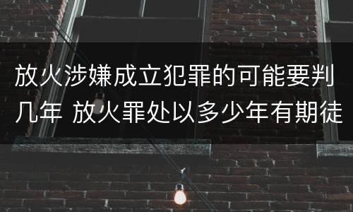 放火涉嫌成立犯罪的可能要判几年 放火罪处以多少年有期徒刑