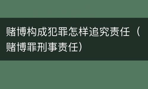 赌博构成犯罪怎样追究责任（赌博罪刑事责任）