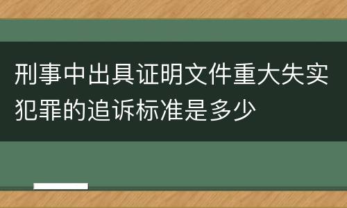 刑事中出具证明文件重大失实犯罪的追诉标准是多少