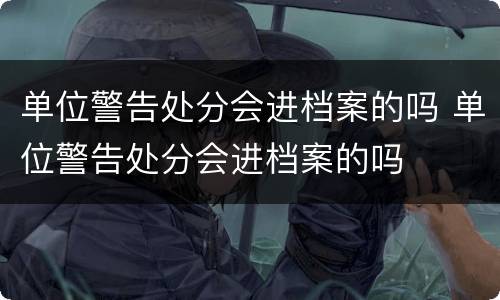单位警告处分会进档案的吗 单位警告处分会进档案的吗