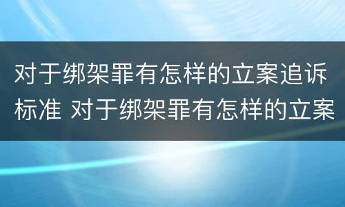 对于绑架罪有怎样的立案追诉标准 对于绑架罪有怎样的立案追诉标准吗