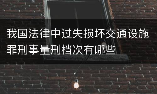 我国法律中过失损坏交通设施罪刑事量刑档次有哪些