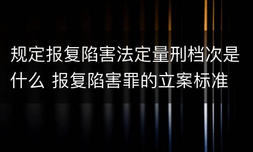 规定报复陷害法定量刑档次是什么 报复陷害罪的立案标准