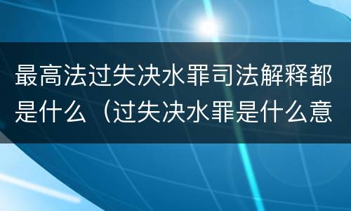 最高法过失决水罪司法解释都是什么（过失决水罪是什么意思）